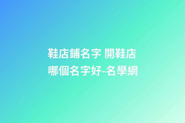 鞋店鋪名字 開鞋店哪個名字好-名學網-第1張-店鋪起名-玄機派